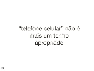 “telefone celular” não é
           mais um termo
             apropriado


[3]
 