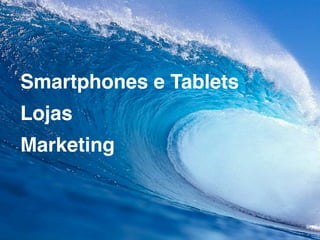 Smartphones e Tablets
Lojas
Marketing
 