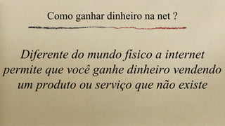 Como ganhar dinheiro na net ?


   Diferente do mundo físico a internet
permite que você ganhe dinheiro vendendo
  um produto ou serviço que não existe
 