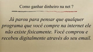 Como ganhar dinheiro na net ?


    Já parou para pensar que qualquer
programa que você compre na internet ele
  não existe fisicamente. Você comprou e
recebeu digitalmente através do seu email.
 