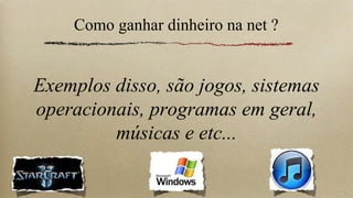 Como ganhar dinheiro na net ?


Exemplos disso, são jogos, sistemas
operacionais, programas em geral,
         músicas e etc...
 