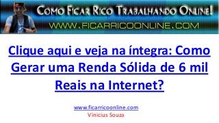 Clique aqui e veja na íntegra: Como
Gerar uma Renda Sólida de 6 mil
Reais na Internet?
www.ficarricoonline.com
Vinicius Souza
 
