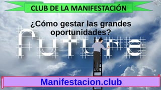 ¿Cómo gestar las grandes
oportunidades?
Manifestacion.club
CLUB DE LA MANIFESTACIÓN
 