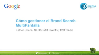 Cómo gestionar el Brand Search
MultiPantalla
Esther Checa, SEO&SMO Director, T2O media
 