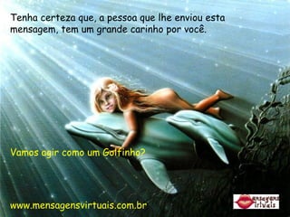 Tenha certeza que, a pessoa que lhe enviou esta mensagem, tem um grande carinho por você. Vamos agir como um Golfinho? www.mensagensvirtuais.com.br 