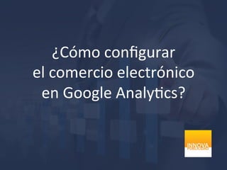 ¿Cómo	
  conﬁgurar	
  
el	
  comercio	
  electrónico	
  
en	
  Google	
  Analy5cs?	
  
 