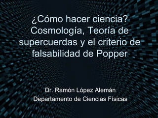 ¿Cómo hacer ciencia? Cosmología, Teoría de supercuerdas y el criterio de falsabilidad de Popper Dr. Ramón López Alemán Departamento de Ciencias Físicas 