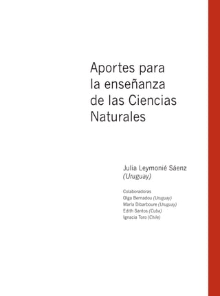 Aportes para
la enseñanza
de las Ciencias
Naturales


     Julia Leymonié Sáenz
     (Uruguay)

     Colaboradoras
     Olga Bernadou (Uruguay)
     María Dibarboure (Uruguay)
     Edith Santos (Cuba)
     Ignacia Toro (Chile)
 