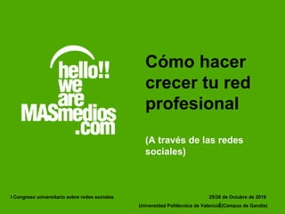 1
Cómo hacer
crecer tu red
profesional
(A través de las redes
sociales)
25/26 de Octubre de 2010
Universidad Politécnica de Valencia (Campus de Gandía)
I Congreso universitario sobre redes sociales
 