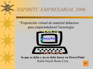 ESPIRITU EMPRESARIAL 2006 ,[object Object],PowerPoint lo que se debe y no se debe hacer en PowerPoint Karla Nayeli Rosas Cruz 