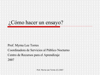 ¿Cómo hacer un ensayo? Prof. Myrna Lee Torres  Coordinadora de Servicios al Público Nocturno  Centro de Recursos para el Aprendizaje  2007  