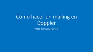 Cómo hacer un mailing en
Doppler
Pedro Bermúdez Talavera
 