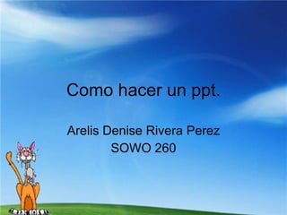 Como hacer un ppt. Arelis Denise Rivera Perez SOWO 260 
