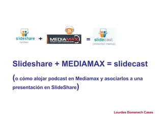 Slideshare + MEDIAMAX = slidecast
(o cómo alojar podcast en Mediamax y asociarlos a una
presentación en SlideShare)



                                         Lourdes Domenech Cases
