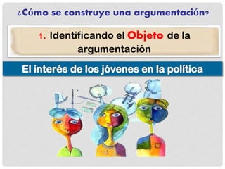¿Cómo se construye una argumentación?
1. Identificando el Objeto de la
argumentación
 