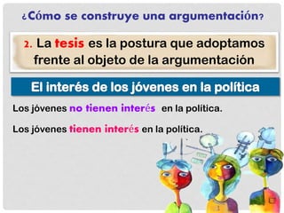 ¿Cómo se construye una argumentación?
2. La tesis es la postura que adoptamos
frente al objeto de la argumentación
Los jóvenes no tienen interés en la política.
Los jóvenes tienen interés en la política.
 
