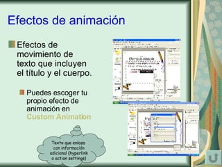 Efectos de animación Efectos de movimiento de texto que incluyen el título y el cuerpo.  Puedes escoger tu propio efecto de animación en  Custom Animation Texto que enlaza  con información adicional (hyperlink o action settings) 