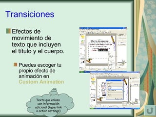 Transiciones Efectos de movimiento de texto que incluyen el título y el cuerpo.  Puedes escoger tu propio efecto de animación en  Custom Animation Texto que enlaza  con información adicional (hyperlink o action settings) 