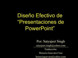 DiseñoEfectivo de “Presentaciones de PowerPoint” Por: Satyajeet Singh satyajeet.singh@yahoo.com Traducción:  Horacio Guevara Cruz horacioguevara@yahoo.com 