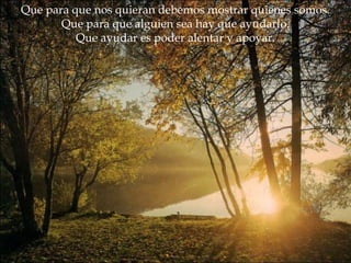 Que para que nos quieran debemos mostrar quienes somos. Que para que alguien sea hay que ayudarlo. Que ayudar es poder alentar y apoyar. 