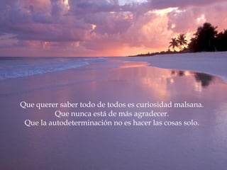 Que querer saber todo de todos es curiosidad malsana. Que nunca está de más agradecer. Que la autodeterminación no es hacer las cosas solo. 