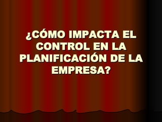 ¿CÓMO IMPACTA EL CONTROL EN LA PLANIFICACIÓN DE LA EMPRESA? 