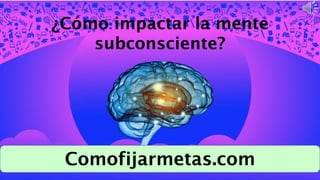 ¿Cómo impactar la mente
subconsciente?
Comofijarmetas.com
 