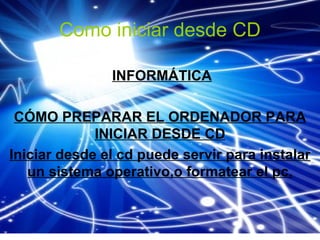 Como iniciar desde CD

               INFORMÁTICA

 CÓMO PREPARAR EL ORDENADOR PARA
             INICIAR DESDE CD
Iniciar desde el cd puede servir para instalar
   un sistema operativo,o formatear el pc.
 