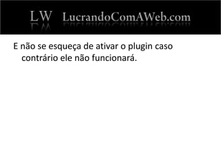 E não se esqueça de ativar o plugin caso
contrário ele não funcionará.
 