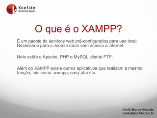 O que é o XAMPP? É um pacote de serviços web pré-configurados para uso local. Necessário para o Joomla rodar sem acesso a internet. Nele estão o Apache, PHP e MySQL cliente FTP. Além do XAMPP existe outros aplicativos que realizam a mesma função, tais como: wampp, easy php etc. 