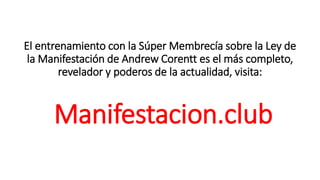 El entrenamiento con la Súper Membrecía sobre la Ley de
la Manifestación de Andrew Corentt es el más completo,
revelador y poderos de la actualidad, visita:
Manifestacion.club
 