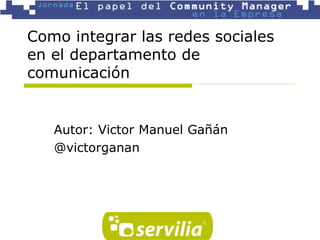 Como integrar las redes sociales
en el departamento de
comunicación
Autor: Victor Manuel Gañán
@victorganan
 