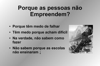 Porque as pessoas não
Empreendem?
● Porque têm medo de falhar
● Têm medo porque acham difícil
● Na verdade, não sabem como
fazer
● Não sabem porque as escolas
não ensinaram ↓
 