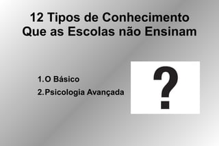 12 Tipos de Conhecimento
Que as Escolas não Ensinam
1.O Básico
2.Psicologia Avançada
 