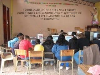 ASUMIR CAMBIOS DE ROLES NOS PERMITE COMPRENDER LOS SENTIMIENTOS Y ACTITUDES DE LOS DEMAS ESPECIALMENTE LAS DE LOS ESTUDIANTES. 