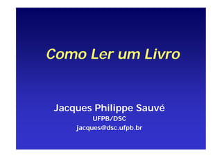 Como Ler um Livro
Jacques Philippe Sauvé
UFPB/DSC
jacques@dsc.ufpb.br
 