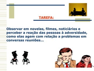   TAREFA: Observar em novelas, filmes, noticiários e  perceber a reação das pessoas à adversidade,  como elas agem com relação a problemas em  conversas reuniões... 