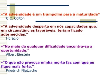 “ A adversidade é um trampolim para a maturidade”  C.C.  Colton   “ A adversidade desperta em nós capacidades que,  em circunstâncias favoráveis, teriam ficado  adormecidas.”  Horácio   “ No meio de qualquer dificuldade encontra-se a  oportunidade.” Albert Einstein   “ O que não provoca minha morte faz com que eu  fique mais forte.” Friedrich  Nietzsche   