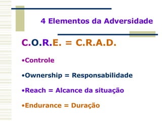4 Elementos da Adversidade C. O. R. E. = C.R.A.D. Controle Ownership = Responsabilidade Reach = Alcance da situação Endurance = Duração 