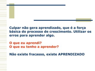 Culpar não gera aprendizado, que é a força  básica do processo de crescimento. Utilizar os  erros para aprender algo. O que eu aprendi? O que eu tenho a aprender? Não existe fracasso, existe APRENDIZADO 