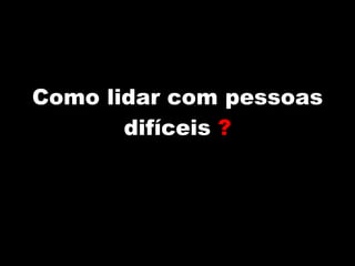 Como lidar com pessoas difíceis  ? 