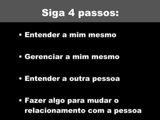 Siga 4 passos: Entender a mim mesmo Gerenciar a mim mesmo Entender a outra pessoa Fazer algo para mudar o relacionamento com a pessoa 