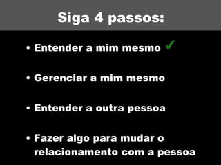 Siga 4 passos: Entender a mim mesmo Gerenciar a mim mesmo Entender a outra pessoa Fazer algo para mudar o relacionamento com a pessoa 