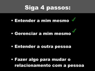 Siga 4 passos: Entender a mim mesmo Gerenciar a mim mesmo Entender a outra pessoa Fazer algo para mudar o relacionamento com a pessoa 
