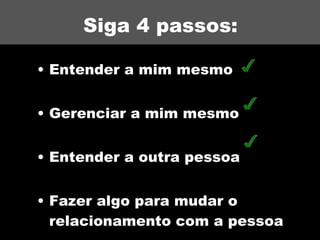 Siga 4 passos: Entender a mim mesmo Gerenciar a mim mesmo Entender a outra pessoa Fazer algo para mudar o relacionamento com a pessoa 