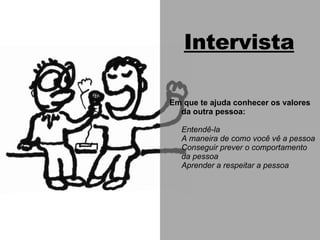 Intervista Em que te ajuda conhecer os valores da outra pessoa: Entendê-la A maneira de como você vê a pessoa Conseguir prever o comportamento da pessoa Aprender a respeitar a pessoa 