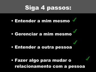 Siga 4 passos: Entender a mim mesmo Gerenciar a mim mesmo Entender a outra pessoa Fazer algo para mudar o relacionamento com a pessoa 