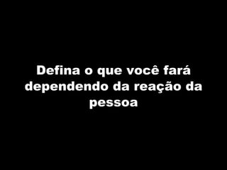 Defina o que você fará dependendo da reação da pessoa 