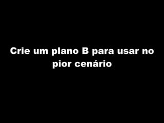 Crie um plano B para usar no pior cenário 