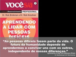 “ As pessoas difíceis fazem parte da vida. O futuro da humanidade depende de aprendermos a conviver uns com os outros, independente de nossas diferenças.” Aprendendo a lidar com pessoas difíceis Dr. Rick Brinkman e Dr. Rick Kirschner 